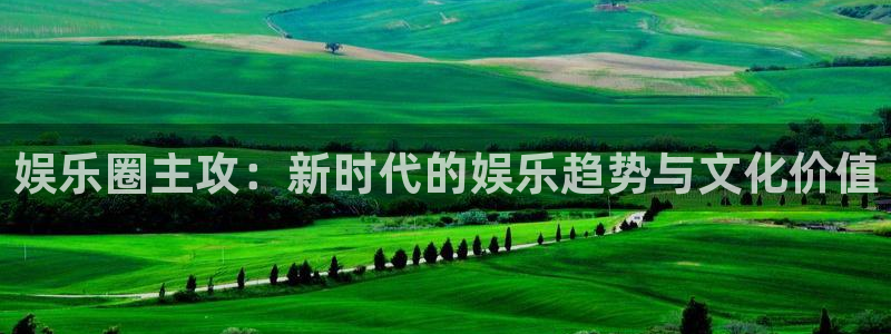 壹号电子娱乐app下载安装：娱乐圈主攻：新时代的娱乐趋势与文化价值