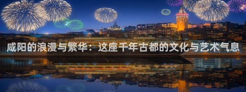 卧龙娱乐科技赋能,让平台更有趣：咸阳的浪漫与繁华：这座千年古都的文化与艺术气息