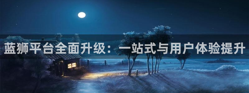 壹号大舞台下载：蓝狮平台全面升级：一站式与用户体验提升