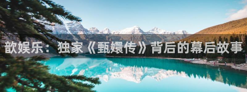 壹号电子娱乐app下载最新版本：歆娱乐：独家《甄嬛传》背后的幕后故事