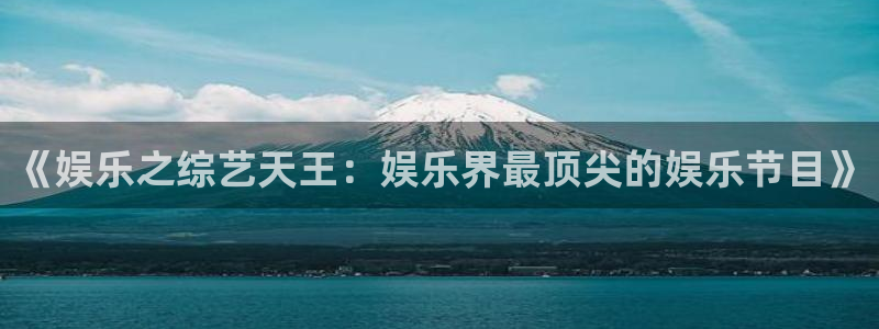 卧龙娱乐平台app下载：《娱乐之综艺天王：娱乐界最顶尖的娱乐节目》