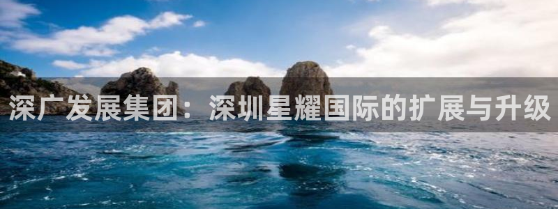卧龙娱乐app官网下载苹果：深广发展集团：深圳星耀国际的扩展与升级