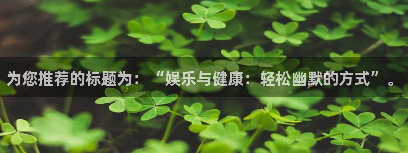 卧龙娱乐com：为您推荐的标题为：“娱乐与健康：轻松幽默的方式”。