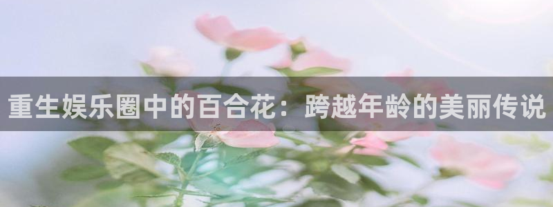 卧龙娱乐.com：重生娱乐圈中的百合花：跨越年龄的美丽传说