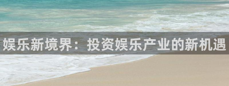 卧龙娱乐app下载官网：娱乐新境界：投资娱乐产业的新机遇