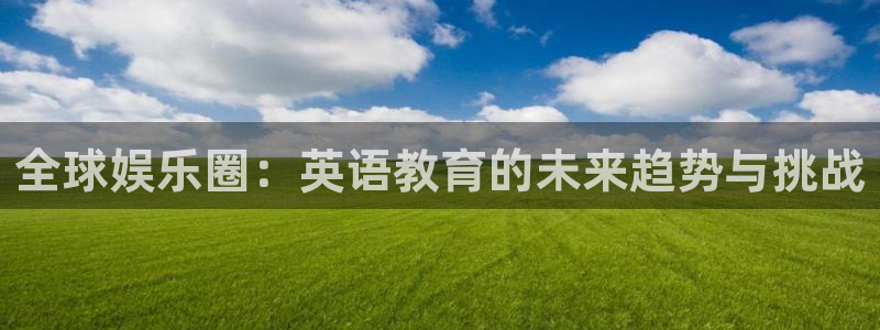 壹号app下载苹果：全球娱乐圈：英语教育的未来趋势与挑战