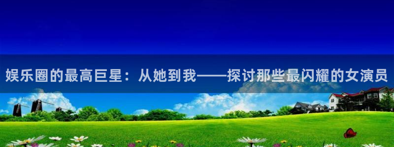壹号大舞台,有梦你就来：娱乐圈的最高巨星：从她到我——探讨那些最闪耀的女演员