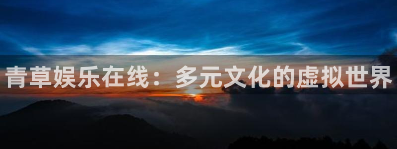 壹号大舞台入口：青草娱乐在线：多元文化的虚拟世界