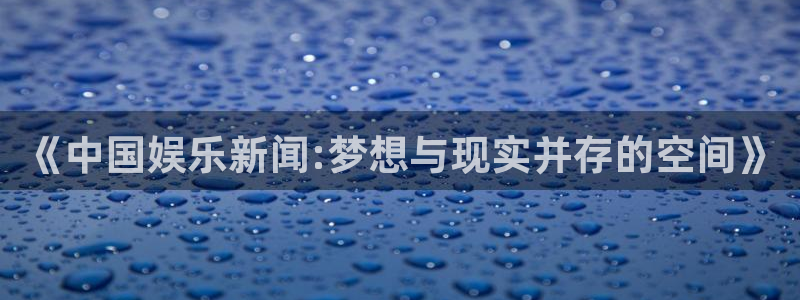 壹号大舞台官网入口：《中国娱乐新闻:梦想与现实并存的空间》
