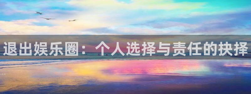 壹号平台娱乐：退出娱乐圈：个人选择与责任的抉择