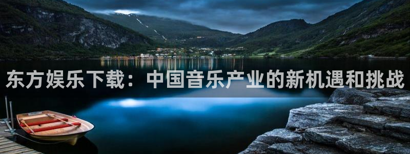卧龙娱乐.com：东方娱乐下载：中国音乐产业的新机遇和挑战