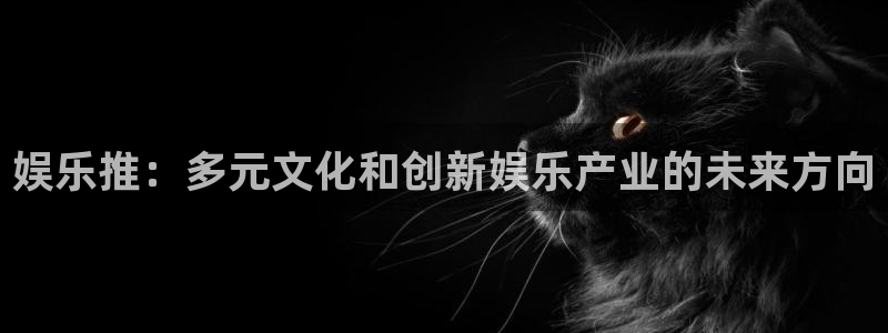 壹号大舞台入口：娱乐推：多元文化和创新娱乐产业的未来方向