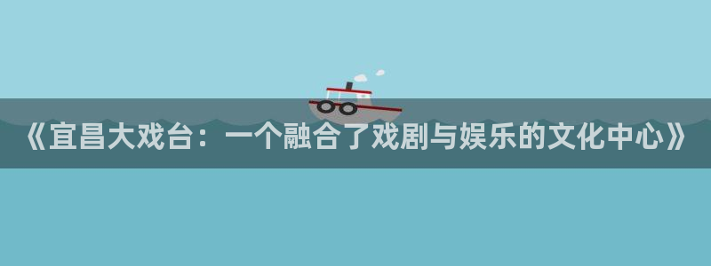 卧龙娱乐官方网站下载：《宜昌大戏台：一个融合了戏剧与娱乐的文化中心》
