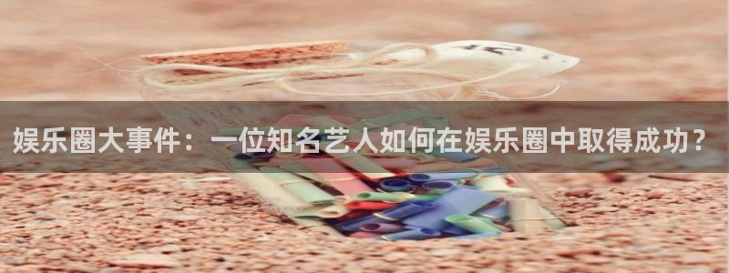 伟德国际集团 壹号(one game)：娱乐圈大事件：一位知名艺人如何在娱乐圈中取得成功？