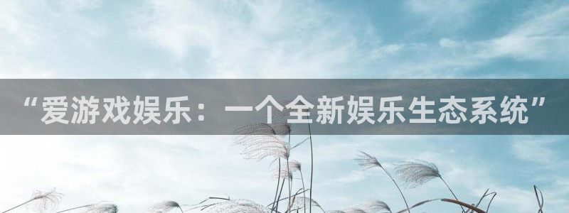 壹号大舞台怎么注册：“爱游戏娱乐：一个全新娱乐生态系统”