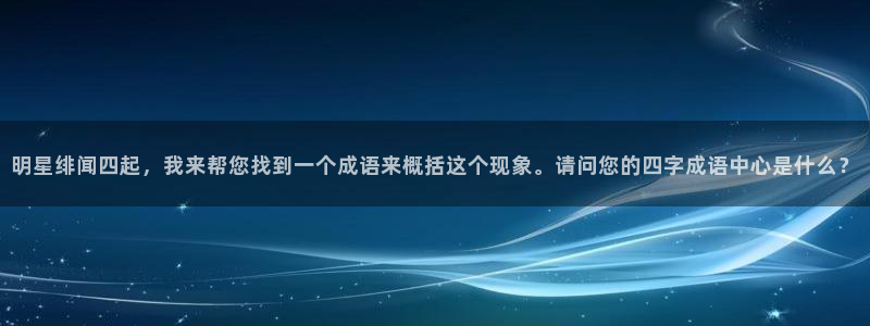 壹号平台下载安装官网：明星绯闻四起，我来帮您找到一个成语来概括这个现象。请问您的四字成语中心是什么？