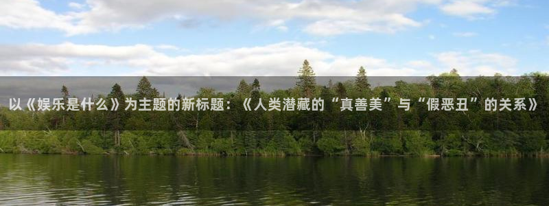 卧龙娱乐(com.youad.authst)：以《娱乐是什么》为主题的新标题：《人类潜藏的“真善美”与“假恶丑”的关系》