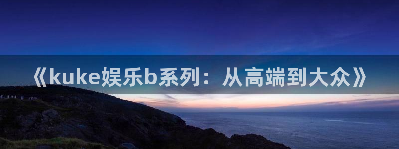 壹号平台注册链接官网下载：《kuke娱乐b系列：从高端到大众》
